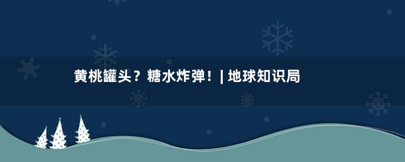 黄桃罐头？糖水炸弹！| 地球知识局